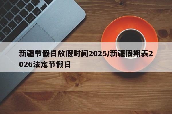 新疆节假日放假时间2025/新疆假期表2026法定节假日