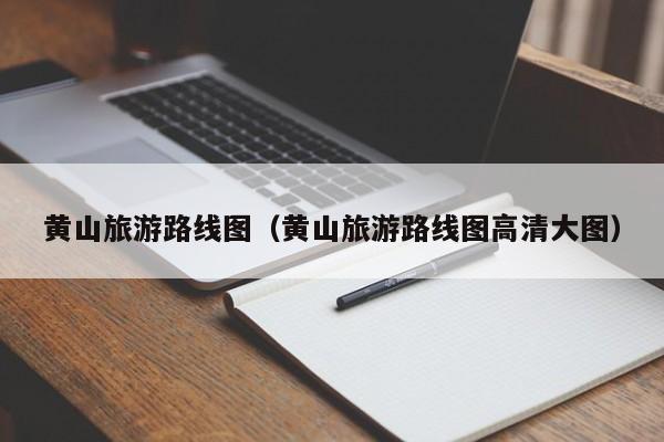 黄山旅游路线图(黄山旅游路线图高清大图)