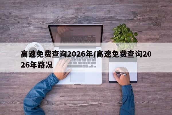高速免费查询2026年/高速免费查询2026年路况