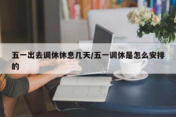 五一出去调休休息几天/五一调休是怎么安排的