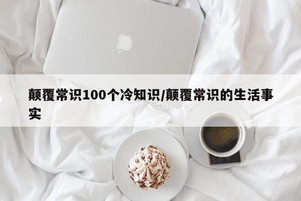 颠覆常识100个冷知识/颠覆常识的生活事实