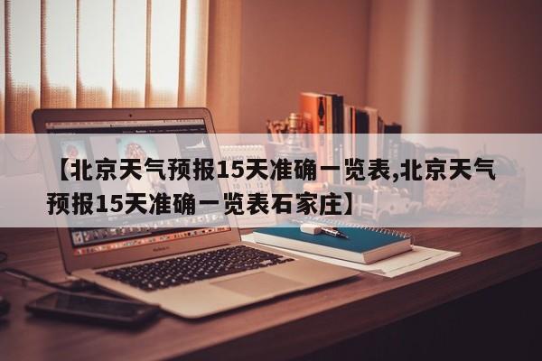 【北京天气预报15天准确一览表,北京天气预报15天准确一览表石家庄】
