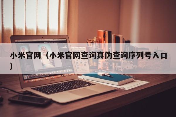 小米官网(小米官网查询真伪查询序列号入口)