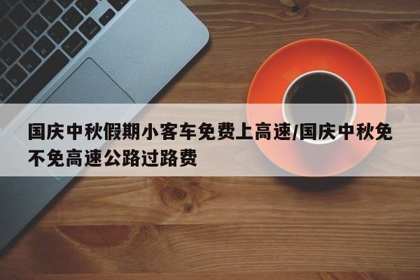 国庆中秋假期小客车免费上高速/国庆中秋免不免高速公路过路费