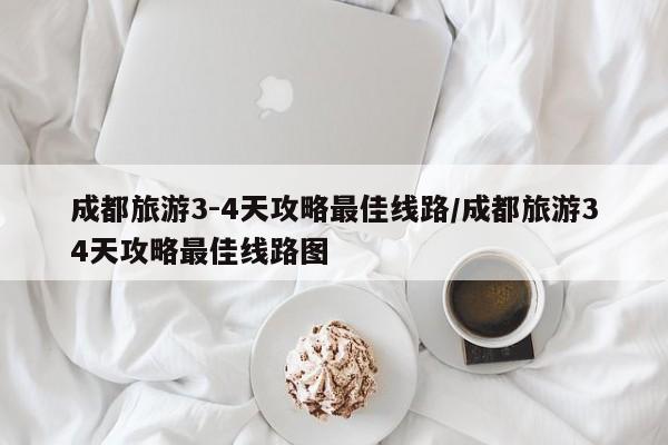 成都旅游3-4天攻略最佳线路/成都旅游34天攻略最佳线路图
