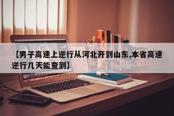 【男子高速上逆行从河北开到山东,本省高速逆行几天能查到】