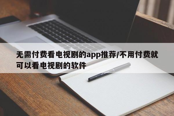 无需付费看电视剧的app推荐/不用付费就可以看电视剧的软件