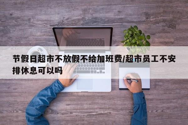 节假日超市不放假不给加班费/超市员工不安排休息可以吗