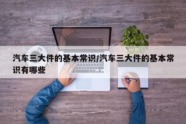 汽车三大件的基本常识/汽车三大件的基本常识有哪些