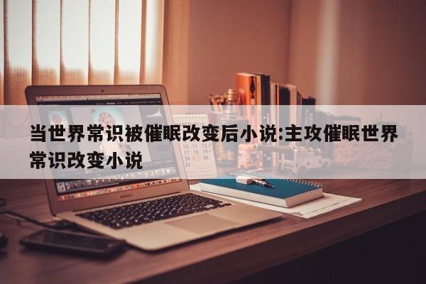 当世界常识被催眠改变后小说:主攻催眠世界常识改变小说