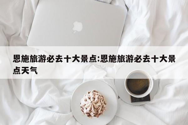 恩施旅游必去十大景点:恩施旅游必去十大景点天气