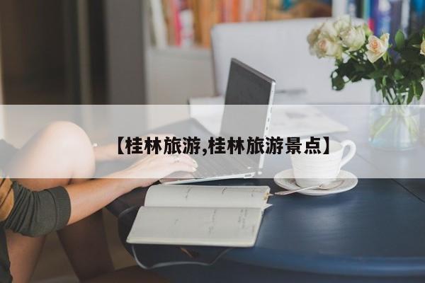 【桂林旅游,桂林旅游景点】