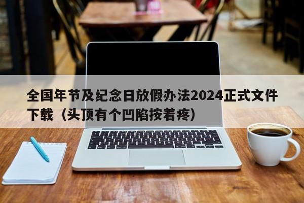 全国年节及纪念日放假办法2024正式文件下载(头顶有个凹陷按着疼)