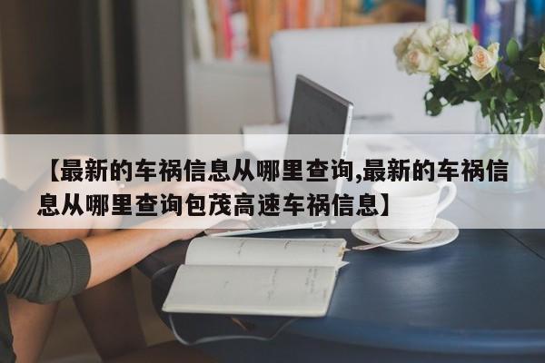 【最新的车祸信息从哪里查询,最新的车祸信息从哪里查询包茂高速车祸信息】