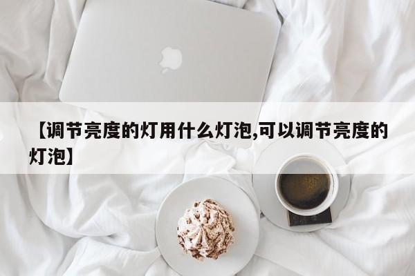 【调节亮度的灯用什么灯泡,可以调节亮度的灯泡】