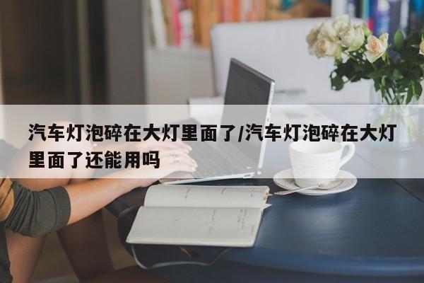 汽车灯泡碎在大灯里面了/汽车灯泡碎在大灯里面了还能用吗