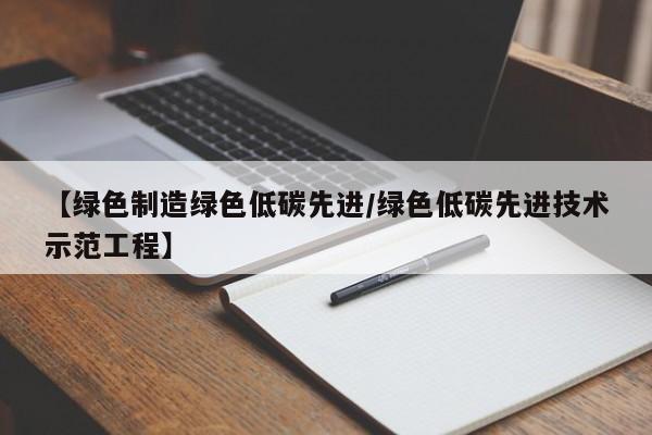 【绿色制造绿色低碳先进/绿色低碳先进技术示范工程】