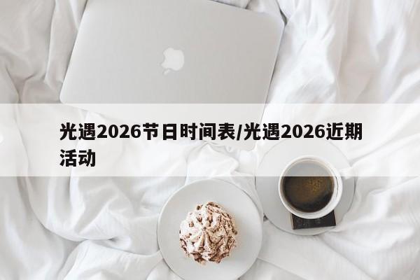 光遇2026节日时间表/光遇2026近期活动