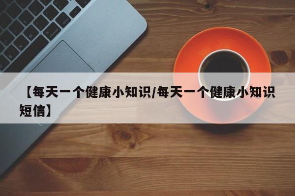 【每天一个健康小知识/每天一个健康小知识短信】
