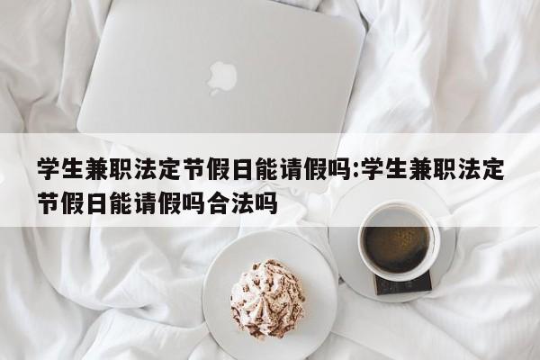 学生兼职法定节假日能请假吗:学生兼职法定节假日能请假吗合法吗