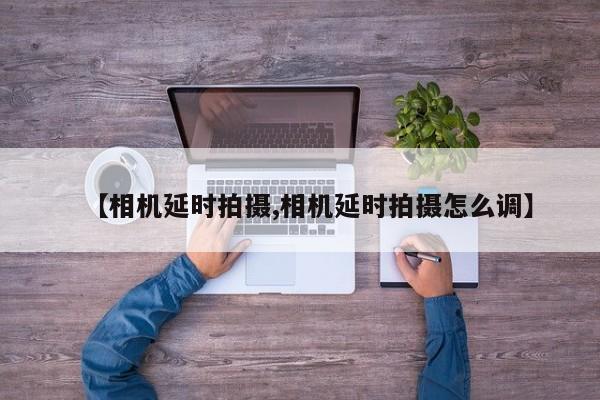 【相机延时拍摄,相机延时拍摄怎么调】