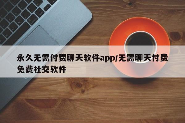 永久无需付费聊天软件app/无需聊天付费免费社交软件