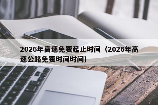 2026年高速免费起止时间(2026年高速公路免费时间时间)