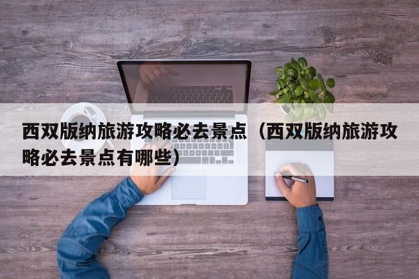 西双版纳旅游攻略必去景点(西双版纳旅游攻略必去景点有哪些)
