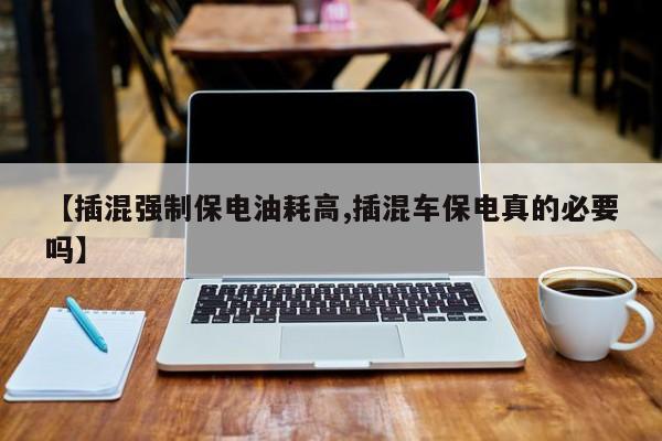 【插混强制保电油耗高,插混车保电真的必要吗】