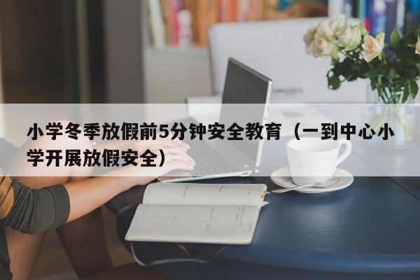 小学冬季放假前5分钟安全教育(一到中心小学开展放假安全)