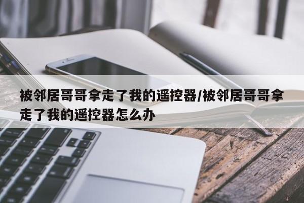 被邻居哥哥拿走了我的遥控器/被邻居哥哥拿走了我的遥控器怎么办
