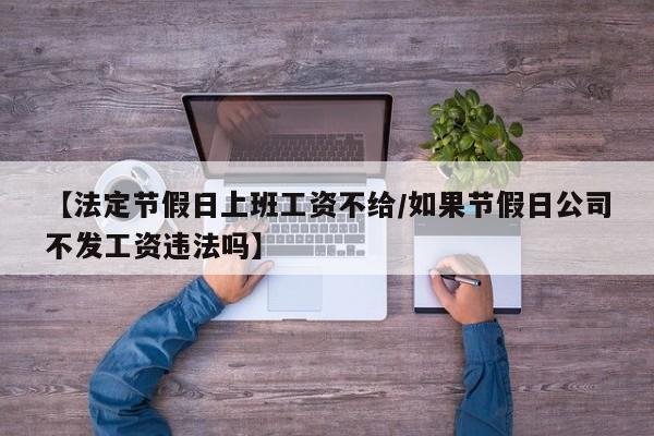 【法定节假日上班工资不给/如果节假日公司不发工资违法吗】