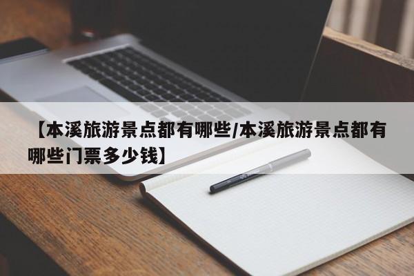【本溪旅游景点都有哪些/本溪旅游景点都有哪些门票多少钱】