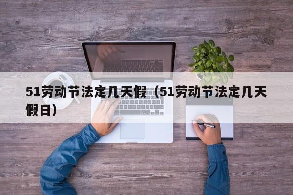 51劳动节法定几天假(51劳动节法定几天假日)