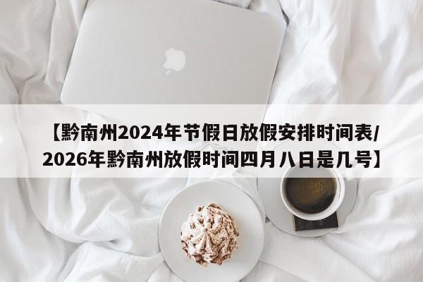 【黔南州2024年节假日放假安排时间表/2026年黔南州放假时间四月八日是几号】