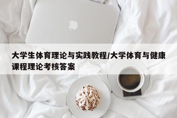 大学生体育理论与实践教程/大学体育与健康课程理论考核答案