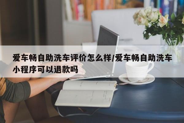 爱车畅自助洗车评价怎么样/爱车畅自助洗车小程序可以退款吗