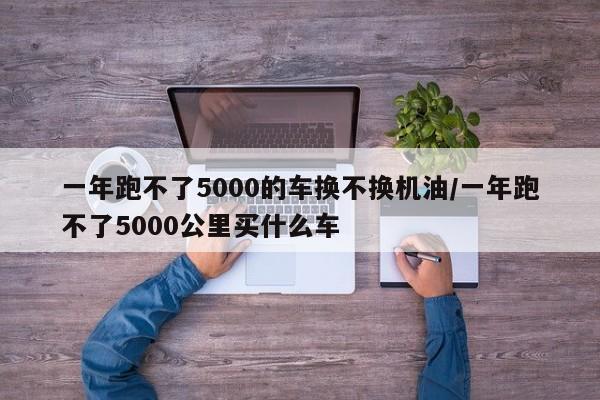 一年跑不了5000的车换不换机油/一年跑不了5000公里买什么车
