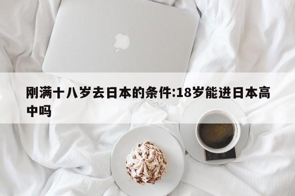刚满十八岁去日本的条件:18岁能进日本高中吗