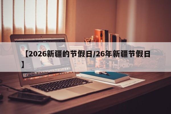 【2026新疆的节假日/26年新疆节假日】