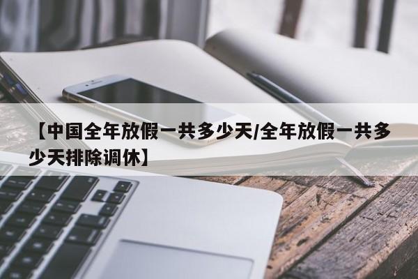 【中国全年放假一共多少天/全年放假一共多少天排除调休】