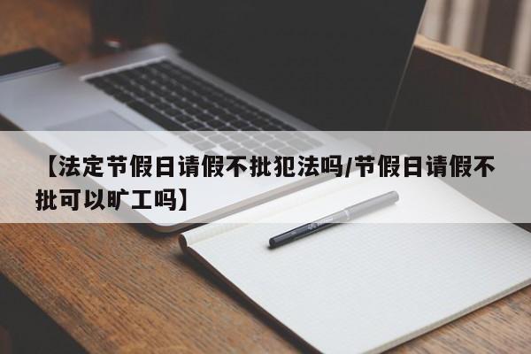 【法定节假日请假不批犯法吗/节假日请假不批可以旷工吗】