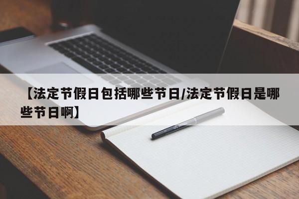 【法定节假日包括哪些节日/法定节假日是哪些节日啊】