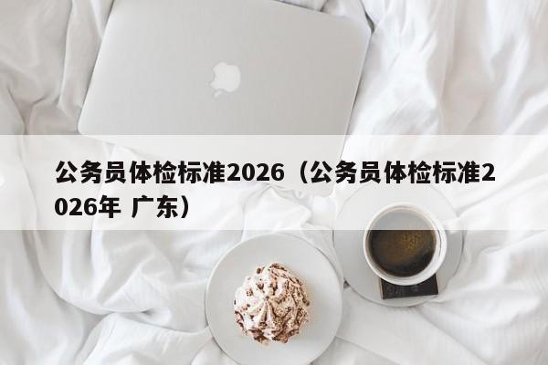 公务员体检标准2026(公务员体检标准2026年 广东)
