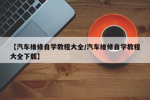 【汽车维修自学教程大全/汽车维修自学教程大全下载】
