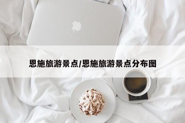 恩施旅游景点/恩施旅游景点分布图