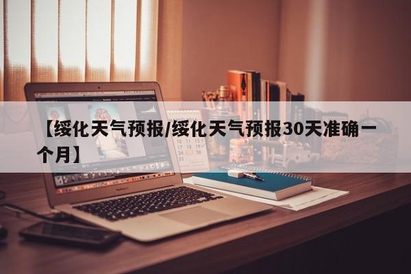【绥化天气预报/绥化天气预报30天准确一个月】
