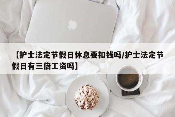 【护士法定节假日休息要扣钱吗/护士法定节假日有三倍工资吗】