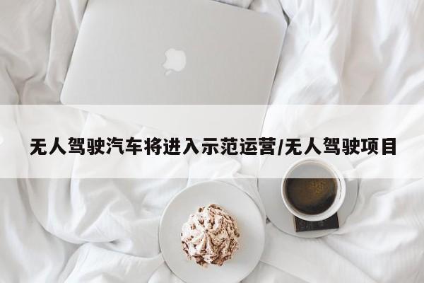 无人驾驶汽车将进入示范运营/无人驾驶项目