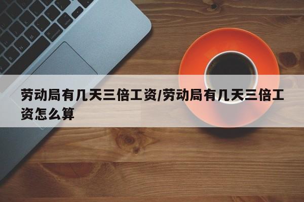 劳动局有几天三倍工资/劳动局有几天三倍工资怎么算